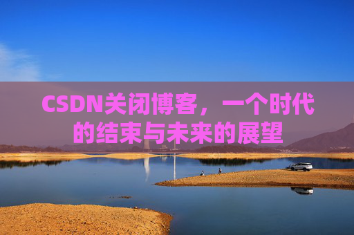 CSDN关闭博客，一个时代的结束与未来的展望